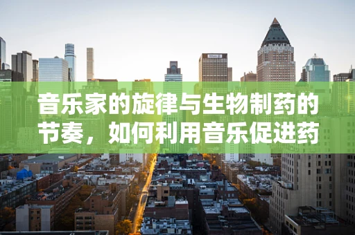 音乐家的旋律与生物制药的节奏，如何利用音乐促进药物研发的灵感？
