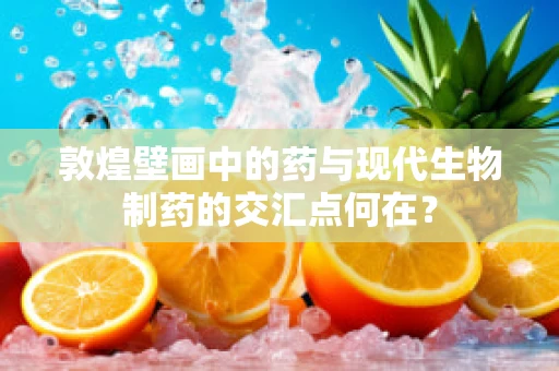 敦煌壁画中的药与现代生物制药的交汇点何在？