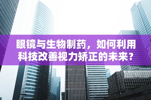 眼镜与生物制药，如何利用科技改善视力矫正的未来？