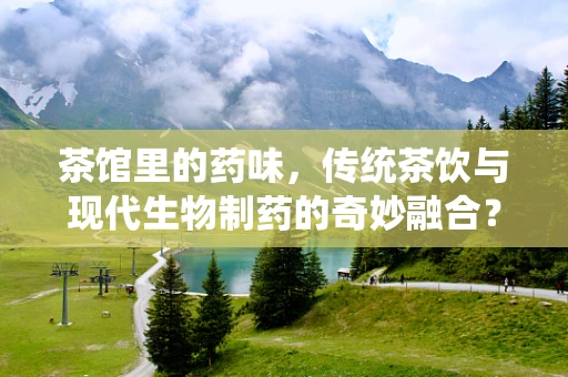 茶馆里的药味，传统茶饮与现代生物制药的奇妙融合？