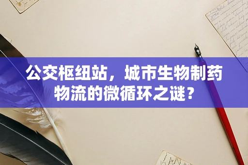 公交枢纽站，城市生物制药物流的微循环之谜？