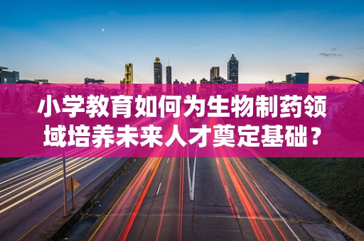 小学教育如何为生物制药领域培养未来人才奠定基础？
