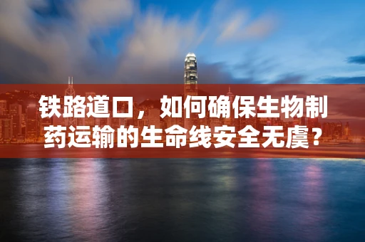 铁路道口，如何确保生物制药运输的生命线安全无虞？