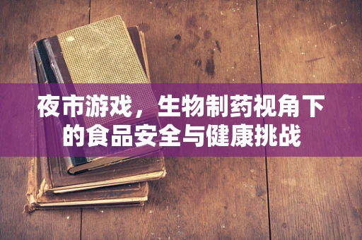 夜市游戏，生物制药视角下的食品安全与健康挑战
