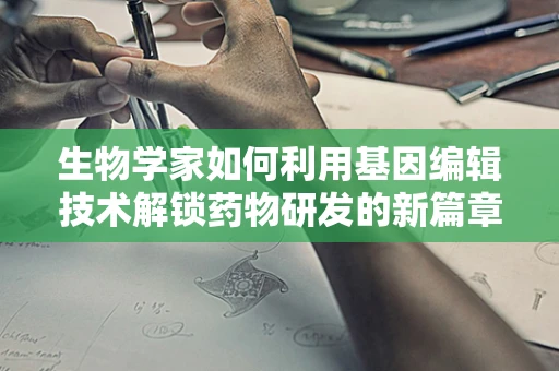 生物学家如何利用基因编辑技术解锁药物研发的新篇章？