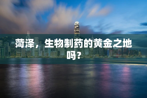 菏泽，生物制药的黄金之地吗？