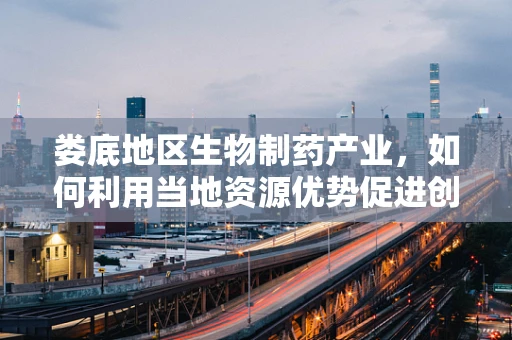 娄底地区生物制药产业，如何利用当地资源优势促进创新发展？