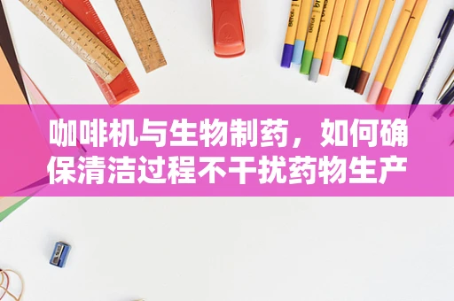 咖啡机与生物制药，如何确保清洁过程不干扰药物生产？