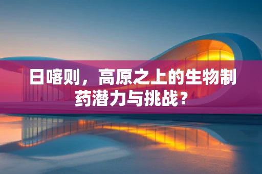 日喀则，高原之上的生物制药潜力与挑战？