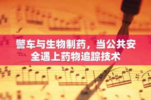 警车与生物制药，当公共安全遇上药物追踪技术