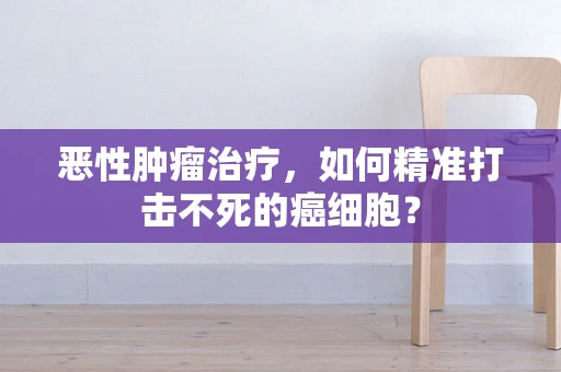 恶性肿瘤治疗，如何精准打击不死的癌细胞？