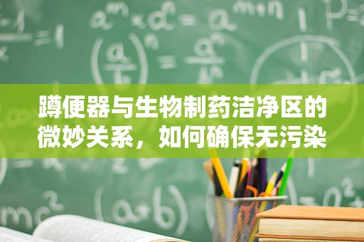 蹲便器与生物制药洁净区的微妙关系，如何确保无污染环境？