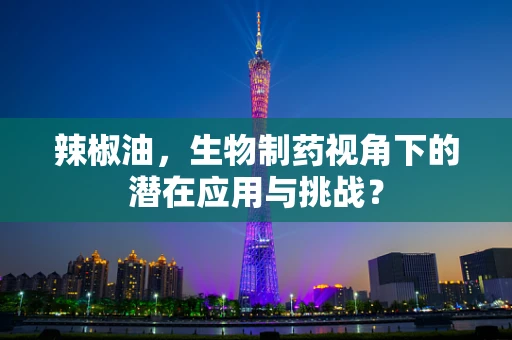 辣椒油，生物制药视角下的潜在应用与挑战？