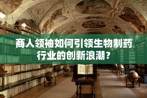 商人领袖如何引领生物制药行业的创新浪潮？