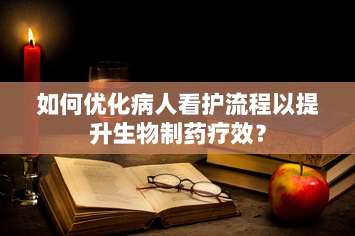 如何优化病人看护流程以提升生物制药疗效？