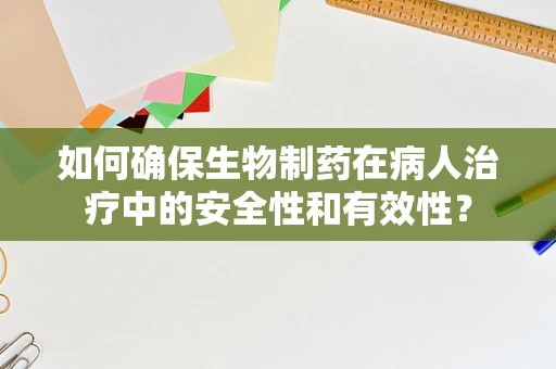 如何确保生物制药在病人治疗中的安全性和有效性？