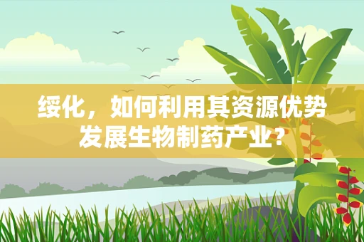 绥化，如何利用其资源优势发展生物制药产业？