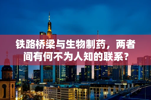铁路桥梁与生物制药，两者间有何不为人知的联系？