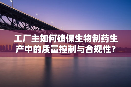 工厂主如何确保生物制药生产中的质量控制与合规性？