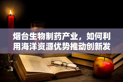 烟台生物制药产业，如何利用海洋资源优势推动创新发展？
