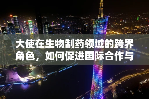 大使在生物制药领域的跨界角色，如何促进国际合作与技术创新？
