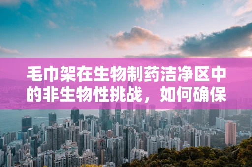 毛巾架在生物制药洁净区中的非生物性挑战，如何确保其卫生安全？