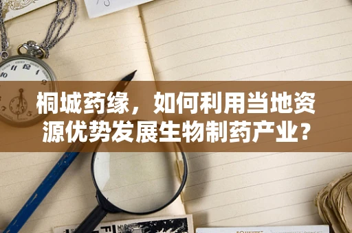 桐城药缘，如何利用当地资源优势发展生物制药产业？