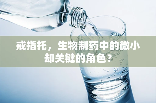 戒指托，生物制药中的微小却关键的角色？