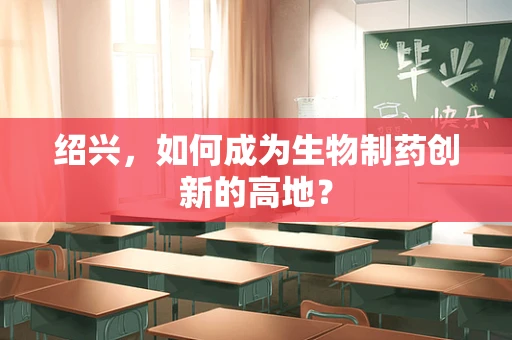 绍兴，如何成为生物制药创新的高地？