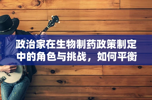政治家在生物制药政策制定中的角色与挑战，如何平衡创新与监管？