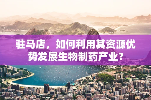 驻马店，如何利用其资源优势发展生物制药产业？