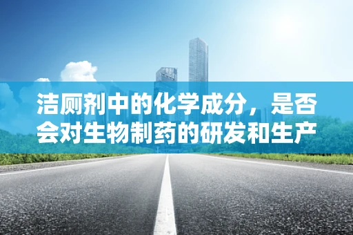 洁厕剂中的化学成分，是否会对生物制药的研发和生产环境构成潜在威胁？