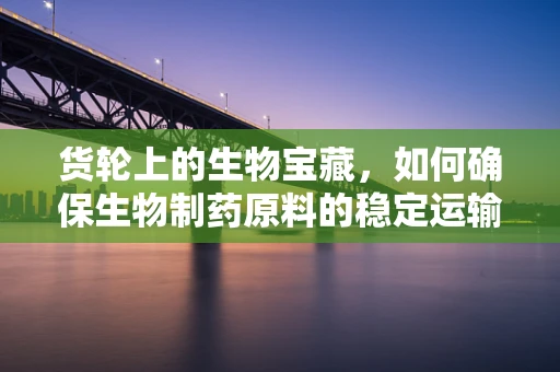 货轮上的生物宝藏，如何确保生物制药原料的稳定运输？