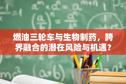 燃油三轮车与生物制药，跨界融合的潜在风险与机遇？