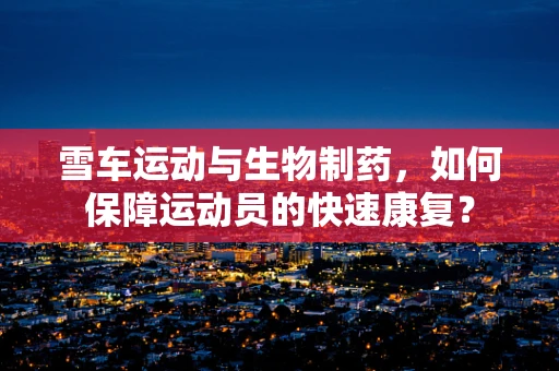 雪车运动与生物制药，如何保障运动员的快速康复？