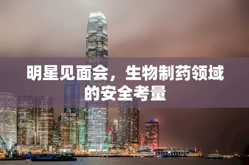 明星见面会，生物制药领域的安全考量