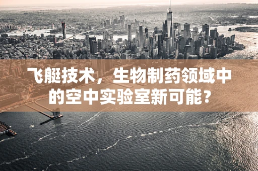 飞艇技术，生物制药领域中的空中实验室新可能？