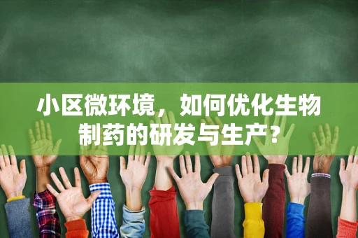 小区微环境，如何优化生物制药的研发与生产？