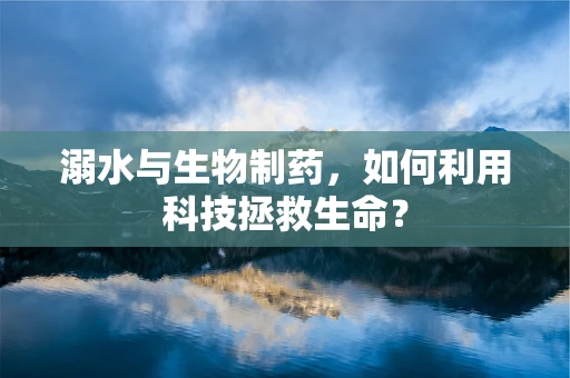 溺水与生物制药，如何利用科技拯救生命？