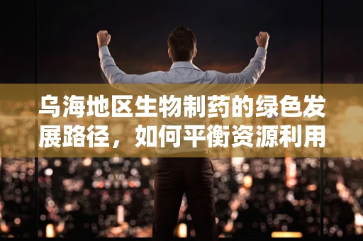 乌海地区生物制药的绿色发展路径，如何平衡资源利用与生态保护？