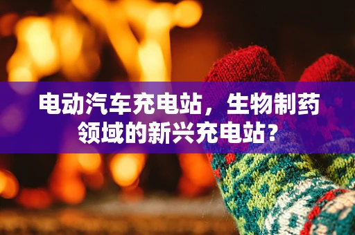 电动汽车充电站，生物制药领域的新兴充电站？