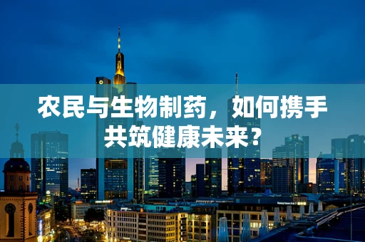 农民与生物制药，如何携手共筑健康未来？