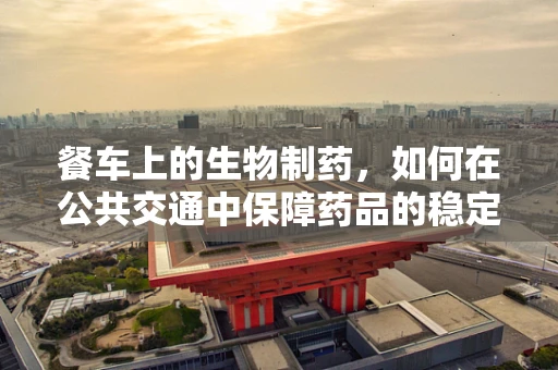 餐车上的生物制药，如何在公共交通中保障药品的稳定与安全？