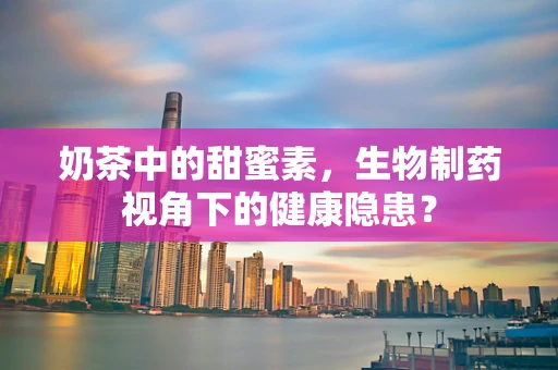 奶茶中的甜蜜素，生物制药视角下的健康隐患？