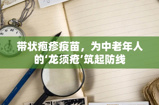 带状疱疹疫苗，为中老年人的‘龙须疮’筑起防线
