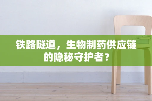 铁路隧道，生物制药供应链的隐秘守护者？