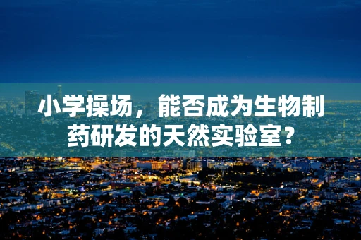 小学操场，能否成为生物制药研发的天然实验室？