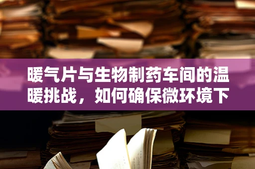 暖气片与生物制药车间的温暖挑战，如何确保微环境下的无菌与安全？