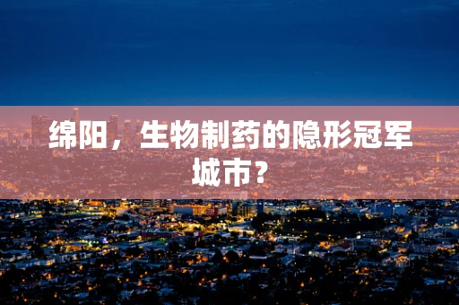 绵阳，生物制药的隐形冠军城市？