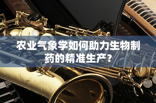 农业气象学如何助力生物制药的精准生产？
